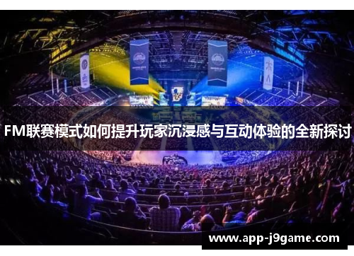 FM联赛模式如何提升玩家沉浸感与互动体验的全新探讨