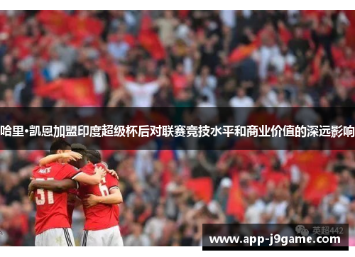 哈里·凯恩加盟印度超级杯后对联赛竞技水平和商业价值的深远影响