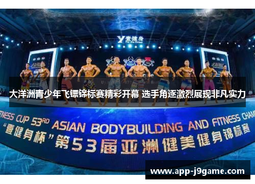 大洋洲青少年飞镖锦标赛精彩开幕 选手角逐激烈展现非凡实力
