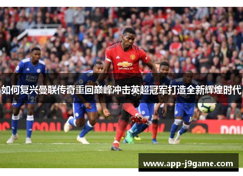 如何复兴曼联传奇重回巅峰冲击英超冠军打造全新辉煌时代