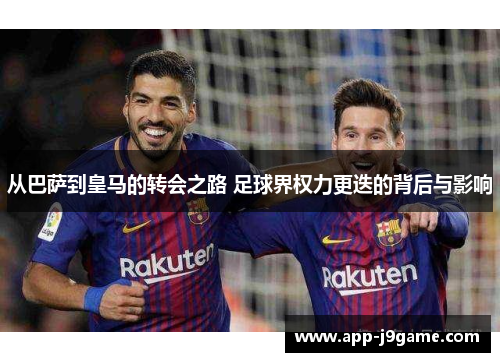 从巴萨到皇马的转会之路 足球界权力更迭的背后与影响