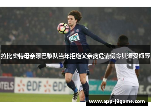 拉比奥特母亲曝巴黎队当年拒绝父亲病危请假令其遭受侮辱
