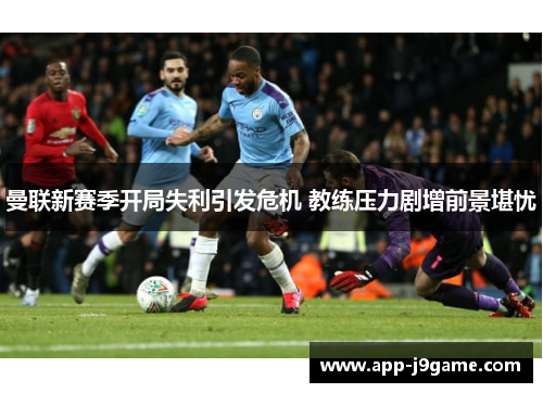 曼联新赛季开局失利引发危机 教练压力剧增前景堪忧