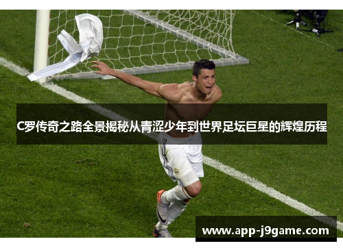 C罗传奇之路全景揭秘从青涩少年到世界足坛巨星的辉煌历程
