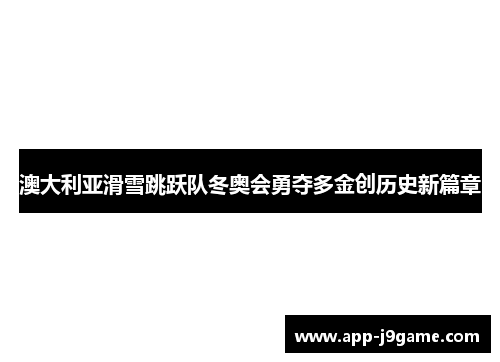 澳大利亚滑雪跳跃队冬奥会勇夺多金创历史新篇章