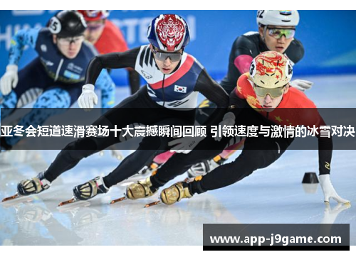 亚冬会短道速滑赛场十大震撼瞬间回顾 引领速度与激情的冰雪对决