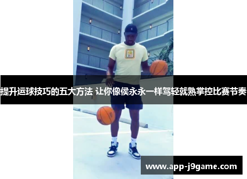 提升运球技巧的五大方法 让你像侯永永一样驾轻就熟掌控比赛节奏