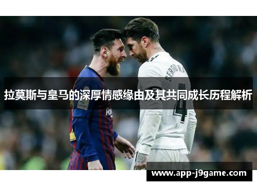 拉莫斯与皇马的深厚情感缘由及其共同成长历程解析