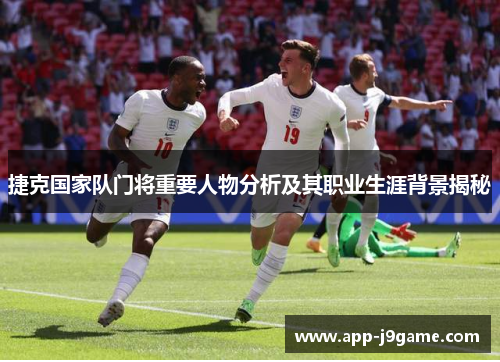 捷克国家队门将重要人物分析及其职业生涯背景揭秘