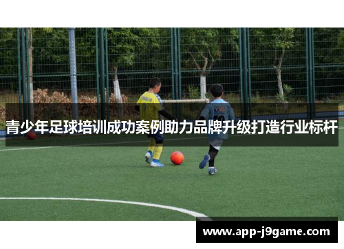 青少年足球培训成功案例助力品牌升级打造行业标杆
