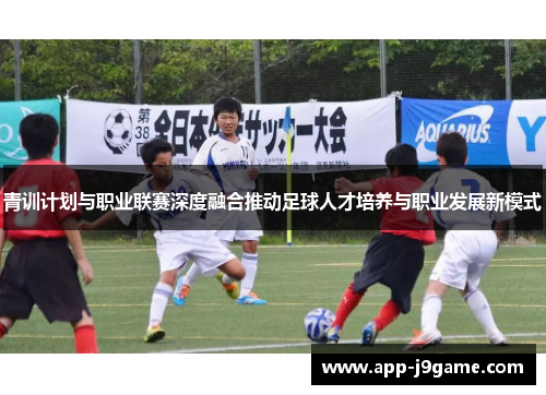 青训计划与职业联赛深度融合推动足球人才培养与职业发展新模式
