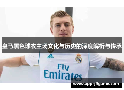 皇马黑色球衣主场文化与历史的深度解析与传承