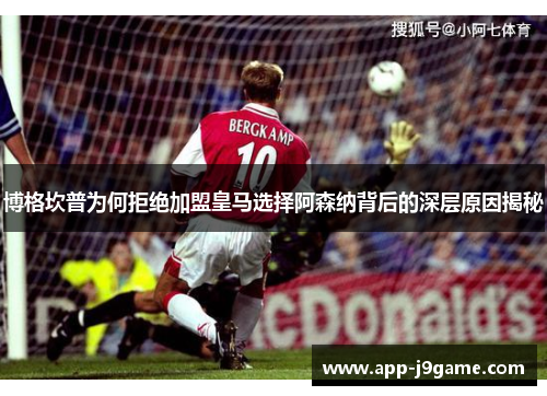 博格坎普为何拒绝加盟皇马选择阿森纳背后的深层原因揭秘 博格坎普为何拒绝加盟皇马选择阿森纳背后的深层原因揭秘