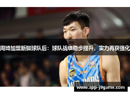 周琦加盟新疆球队后：球队战绩稳步提升，实力再获强化