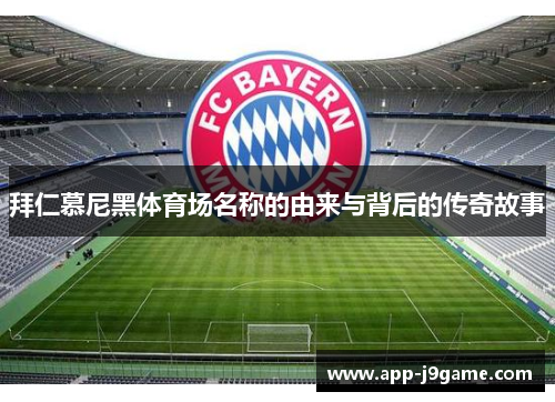 拜仁慕尼黑体育场名称的由来与背后的传奇故事