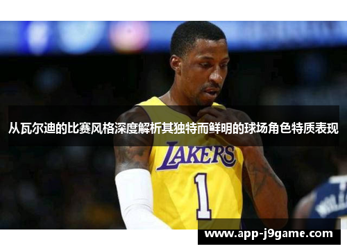 从瓦尔迪的比赛风格深度解析其独特而鲜明的球场角色特质表现